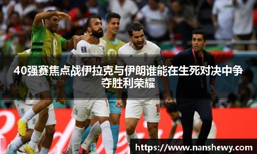 40强赛焦点战伊拉克与伊朗谁能在生死对决中争夺胜利荣耀
