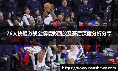76人快船激战全场精彩回放及赛后深度分析分享