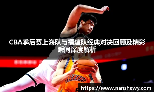 CBA季后赛上海队与福建队经典对决回顾及精彩瞬间深度解析