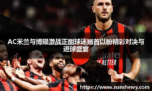 AC米兰与博陨激战正酣球迷翘首以盼精彩对决与进球盛宴